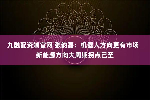 九融配资端官网 张韵磊：机器人方向更有市场  新能源方向大周期拐点已至