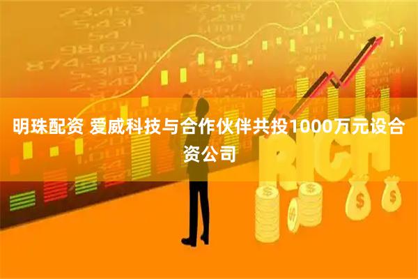明珠配资 爱威科技与合作伙伴共投1000万元设合资公司