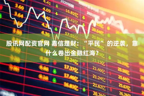股讯网配资官网 嘉信理财：“平民” 的逆袭，靠什么卷出金融红海？