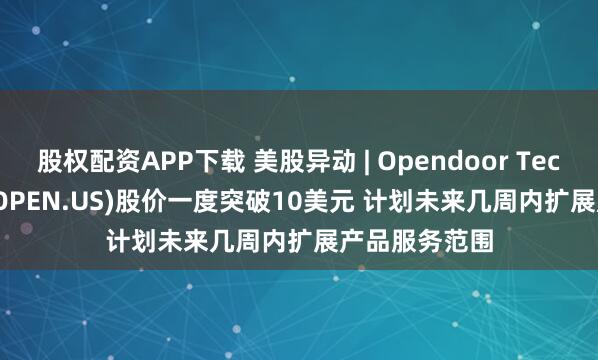 股权配资APP下载 美股异动 | Opendoor Technologies(OPEN.US)股价一度突破10美元 计划未来几周内扩展产品服务范围