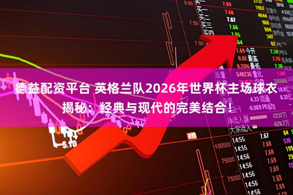 德益配资平台 英格兰队2026年世界杯主场球衣揭秘：经典与现代的完美结合！