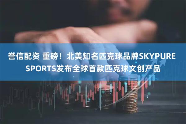 誉信配资 重磅！北美知名匹克球品牌SKYPURE SPORTS发布全球首款匹克球文创产品