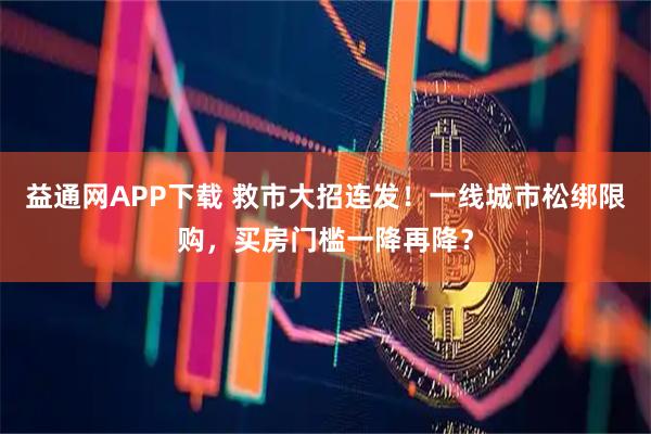 益通网APP下载 救市大招连发！一线城市松绑限购，买房门槛一降再降？