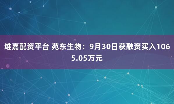 维嘉配资平台 苑东生物：9月30日获融资买入1065.05万元