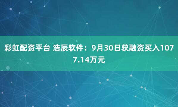 彩虹配资平台 浩辰软件：9月30日获融资买入1077.14万元