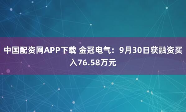 中国配资网APP下载 金冠电气：9月30日获融资买入76.58万元