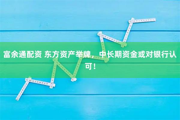 富余通配资 东方资产举牌，中长期资金或对银行认可！