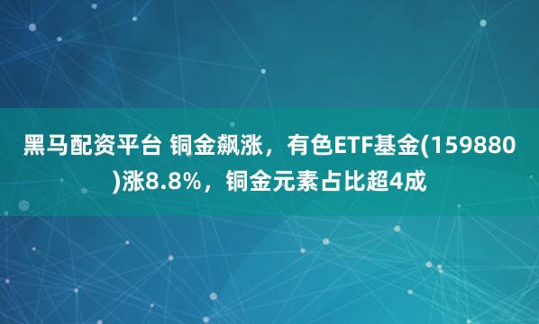 黑马配资平台 铜金飙涨，有色ETF基金(159880)涨8.8%，铜金元素占比超4成