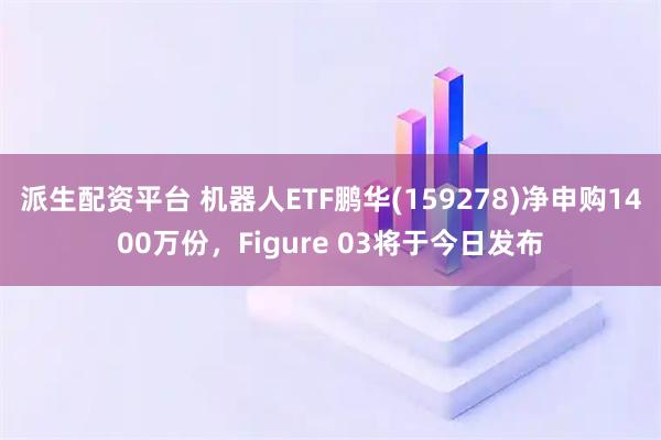 派生配资平台 机器人ETF鹏华(159278)净申购1400万份，Figure 03将于今日发布