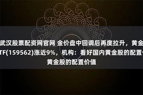 武汉股票配资网官网 金价盘中回调后再度拉升，黄金股ETF(159562)涨近9%，机构：看好国内黄金股的配置价值