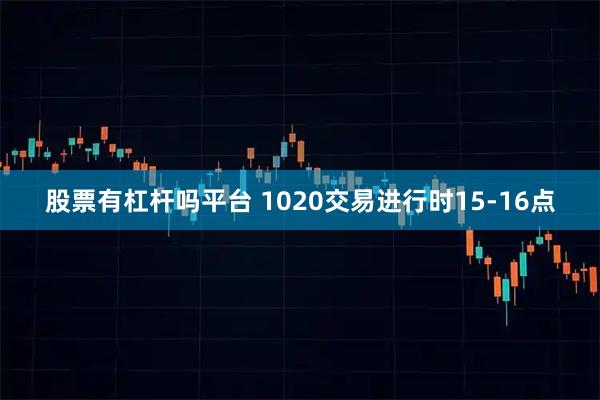 股票有杠杆吗平台 1020交易进行时15-16点