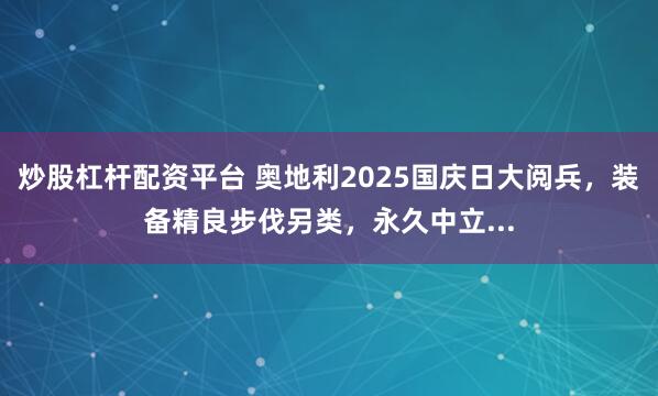 炒股杠杆配资平台 奥地利2025国庆日大阅兵，装备精良步伐另类，永久中立...