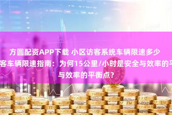 方圆配资APP下载 小区访客系统车辆限速多少 小区访客车辆限速指南：为何15公里/小时是安全与效率的平衡点？