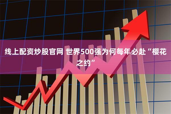 线上配资炒股官网 世界500强为何每年必赴“樱花之约”