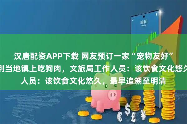 汉唐配资APP下载 网友预订一家“宠物友好”酒店，店方推荐其到当地镇上吃狗肉，文旅局工作人员：该饮食文化悠久，最早追溯至明清