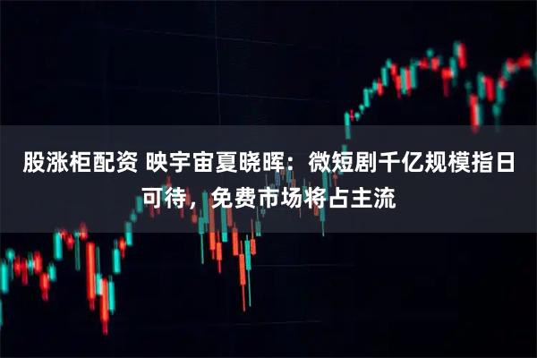 股涨柜配资 映宇宙夏晓晖：微短剧千亿规模指日可待，免费市场将占主流