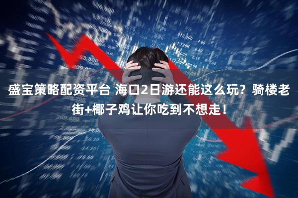 盛宝策略配资平台 海口2日游还能这么玩？骑楼老街+椰子鸡让你吃到不想走！