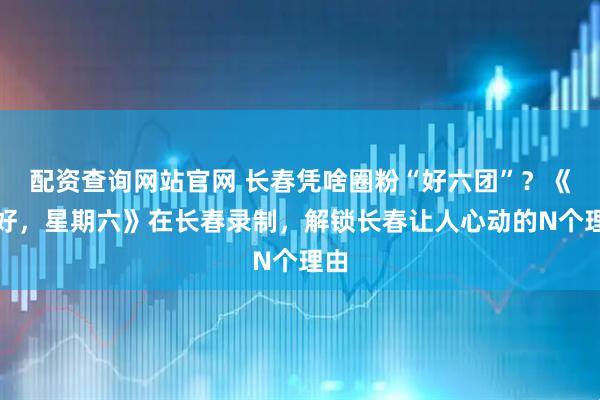 配资查询网站官网 长春凭啥圈粉“好六团”？《你好，星期六》在长春录制，解锁长春让人心动的N个理由