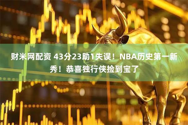财米网配资 43分23助1失误！NBA历史第一新秀！恭喜独行侠捡到宝了