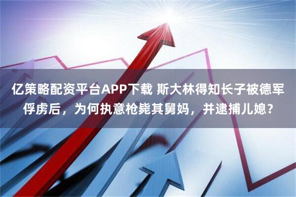 亿策略配资平台APP下载 斯大林得知长子被德军俘虏后，为何执意枪毙其舅妈，并逮捕儿媳？