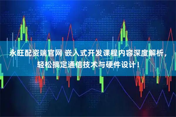 永旺配资端官网 嵌入式开发课程内容深度解析,轻松搞定通信技术与硬件设计!