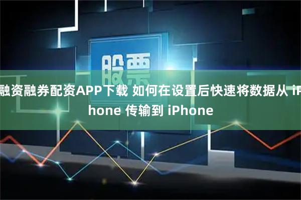 融资融券配资APP下载 如何在设置后快速将数据从 iPhone 传输到 iPhone