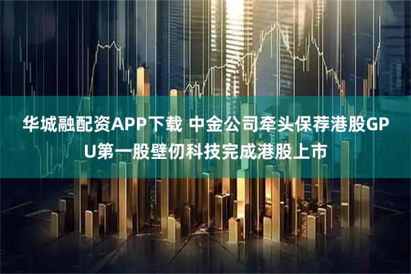 华城融配资APP下载 中金公司牵头保荐港股GPU第一股壁仞科技完成港股上市