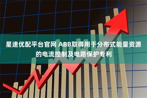 星速优配平台官网 ABB取得用于分布式能量资源的电流控制及电路保护专利