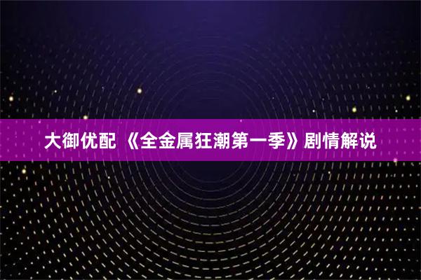 大御优配 《全金属狂潮第一季》剧情解说