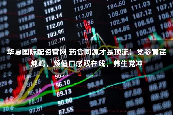 华夏国际配资官网 药食同源才是顶流！党参黄芪炖鸡，颜值口感双在线，养生党冲
