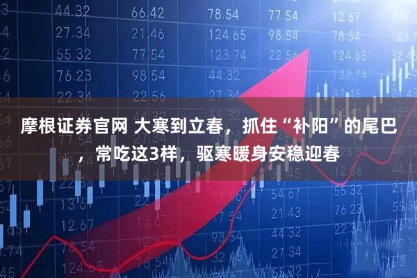 摩根证券官网 大寒到立春，抓住“补阳”的尾巴，常吃这3样，驱寒暖身安稳迎春