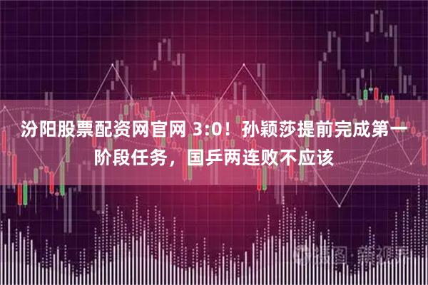 汾阳股票配资网官网 3:0！孙颖莎提前完成第一阶段任务，国乒两连败不应该