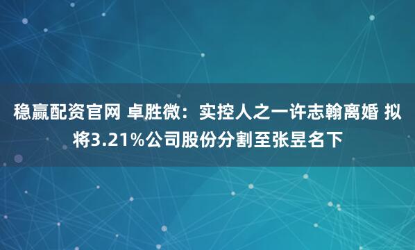 稳赢配资官网 卓胜微：实控人之一许志翰离婚 拟将3.21%公司股份分割至张昱名下