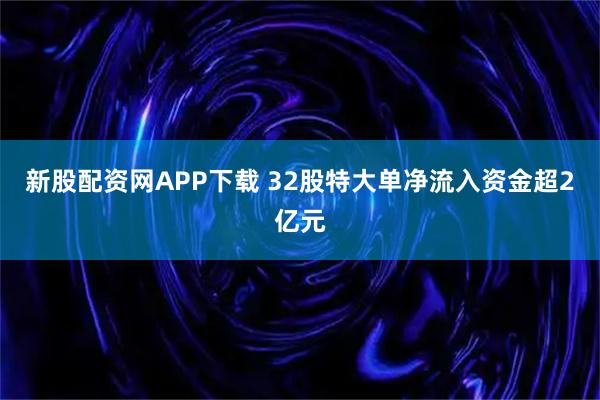 新股配资网APP下载 32股特大单净流入资金超2亿元