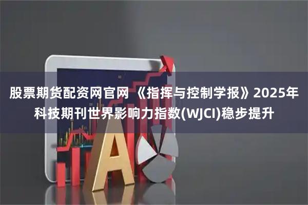 股票期货配资网官网 《指挥与控制学报》2025年科技期刊世界影响力指数(WJCI)稳步提升