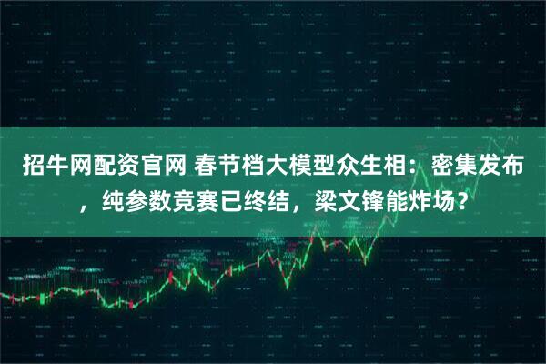 招牛网配资官网 春节档大模型众生相：密集发布，纯参数竞赛已终结，梁文锋能炸场？