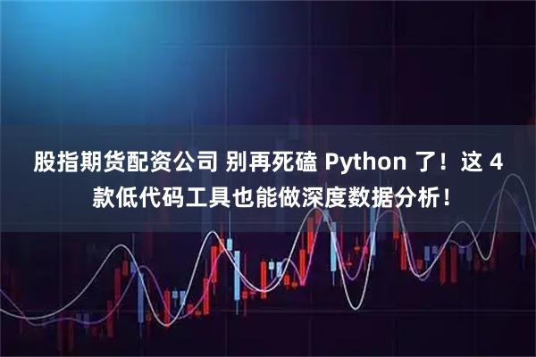 股指期货配资公司 别再死磕 Python 了！这 4 款低代码工具也能做深度数据分析！