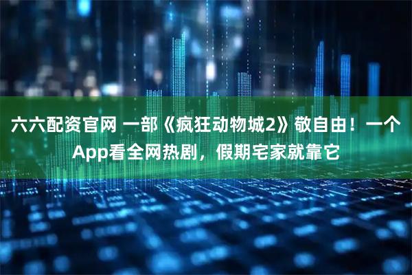 六六配资官网 一部《疯狂动物城2》敬自由！一个App看全网热剧，假期宅家就靠它