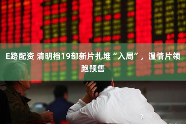 E路配资 清明档19部新片扎堆“入局”，温情片领跑预售