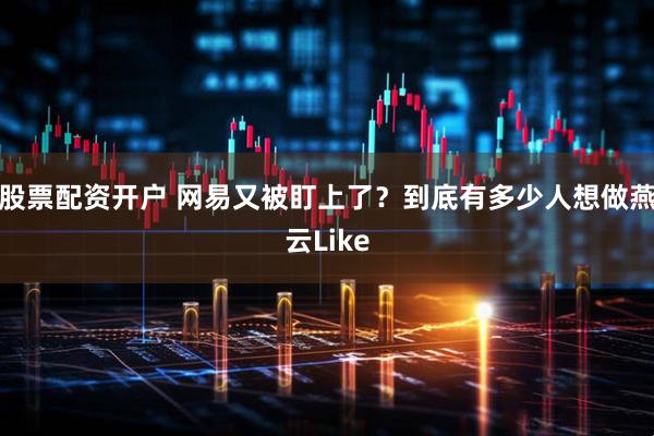 股票配资开户 网易又被盯上了？到底有多少人想做燕云Like