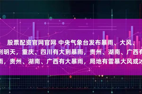 股票配资官网官网 中央气象台发布暴雨、大风、强对流天气预警：今晚到明天，重庆、四川有大到暴雨，贵州、湖南、广西有大暴雨，局地有雷暴大风或冰雹