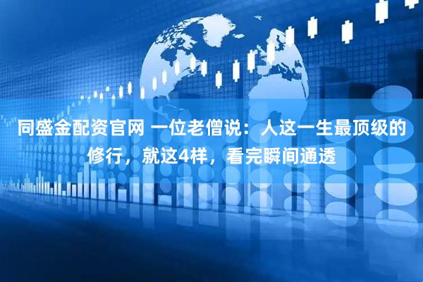 同盛金配资官网 一位老僧说：人这一生最顶级的修行，就这4样，看完瞬间通透
