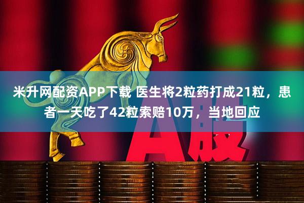 米升网配资APP下载 医生将2粒药打成21粒，患者一天吃了42粒索赔10万，当地回应