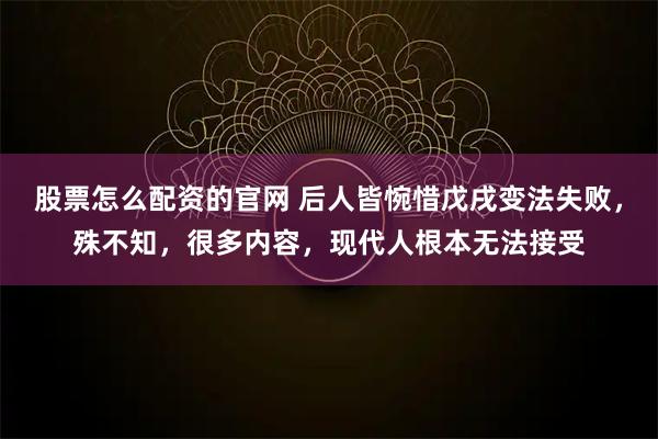 股票怎么配资的官网 后人皆惋惜戊戌变法失败，殊不知，很多内容，现代人根本无法接受